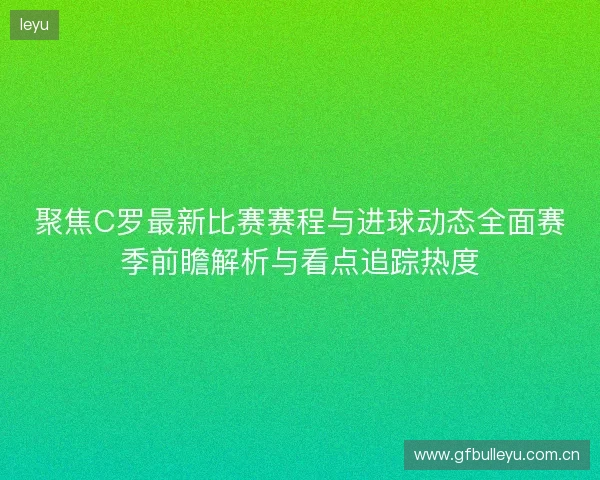 聚焦C罗最新比赛赛程与进球动态全面赛季前瞻解析与看点追踪热度