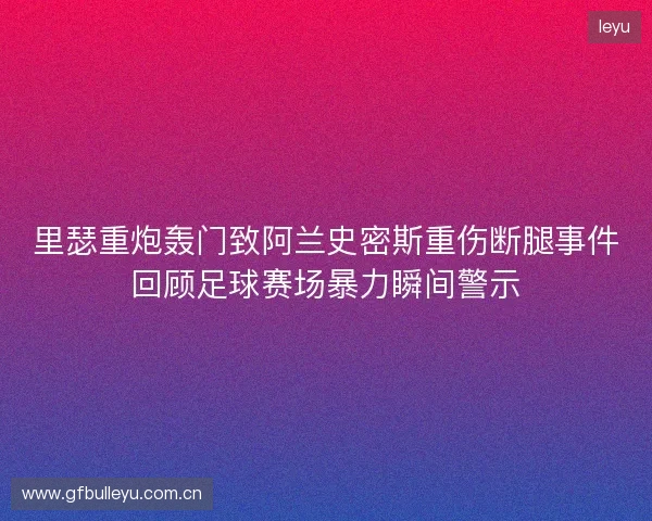 里瑟重炮轰门致阿兰史密斯重伤断腿事件回顾足球赛场暴力瞬间警示 里瑟重炮轰门致阿兰史密斯重伤断腿事件回顾足球赛场暴力瞬间警示