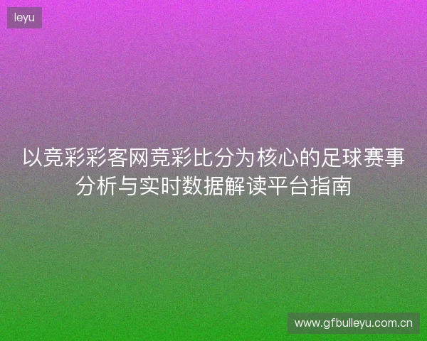 以竞彩彩客网竞彩比分为核心的足球赛事分析与实时数据解读平台指南