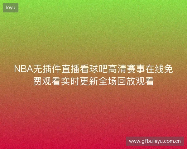 NBA无插件直播看球吧高清赛事在线免费观看实时更新全场回放观看 NBA无插件直播看球吧高清赛事在线免费观看实时更新全场回放观看