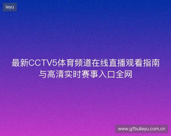 最新CCTV5体育频道在线直播观看指南与高清实时赛事入口全网 最新CCTV5体育频道在线直播观看指南与高清实时赛事入口全网
