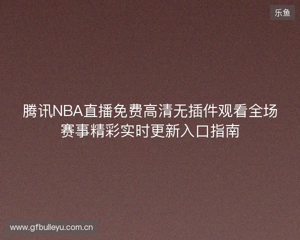 腾讯NBA直播免费高清无插件观看全场赛事精彩实时更新入口指南 腾讯NBA直播免费高清无插件观看全场赛事精彩实时更新入口指南