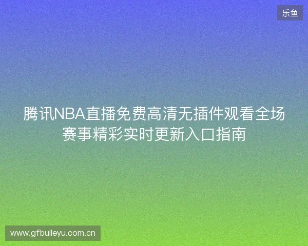 腾讯NBA直播免费高清无插件观看全场赛事精彩实时更新入口指南 腾讯NBA直播免费高清无插件观看全场赛事精彩实时更新入口指南