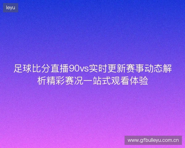 足球比分直播90vs实时更新赛事动态解析精彩赛况一站式观看体验 足球比分直播90vs实时更新赛事动态解析精彩赛况一站式观看体验