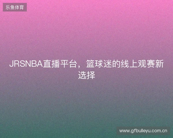JRSNBA直播平台，篮球迷的线上观赛新选择
