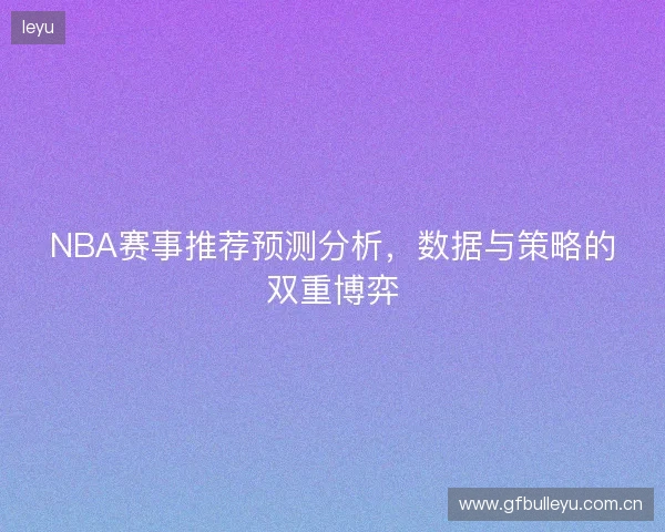 NBA赛事推荐预测分析，数据与策略的双重博弈