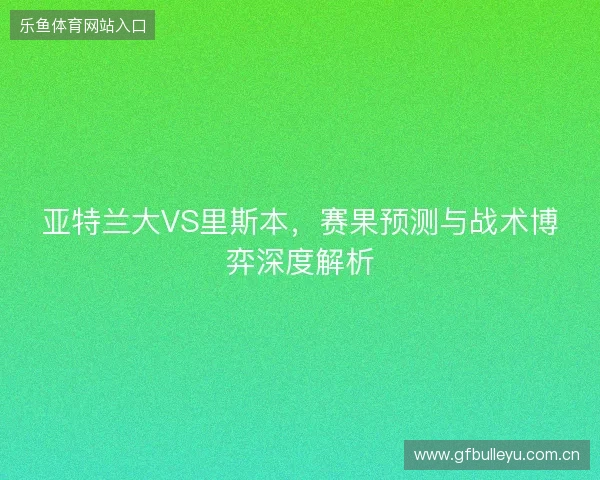 亚特兰大VS里斯本,赛果预测与战术博弈深度解析 亚特兰大VS里斯本,赛果预测与战术博弈深度解析