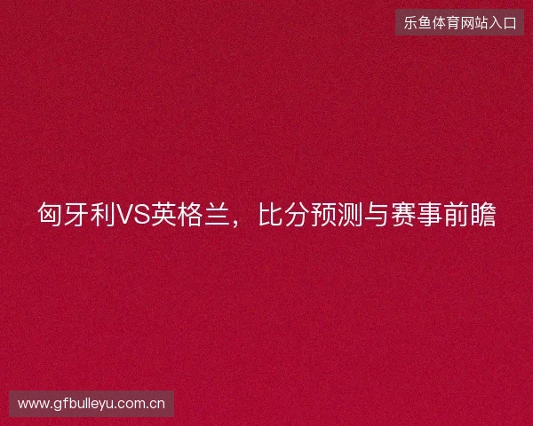 匈牙利VS英格兰，比分预测与赛事前瞻