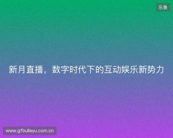 新月直播,数字时代下的互动娱乐新势力 新月直播,数字时代下的互动娱乐新势力