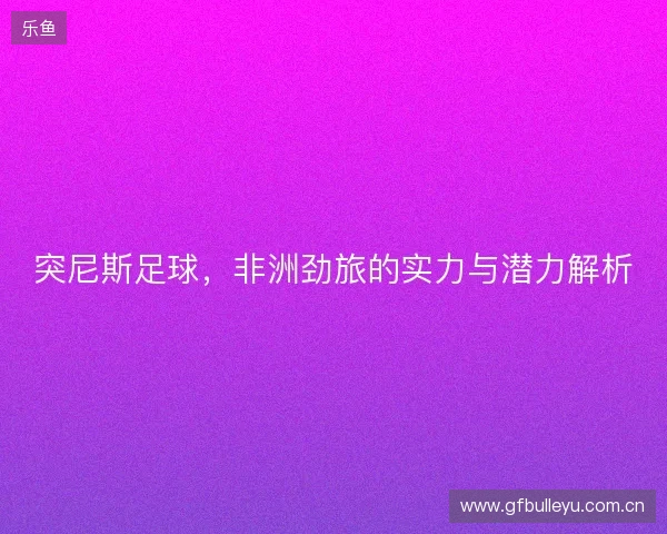 突尼斯足球，非洲劲旅的实力与潜力解析