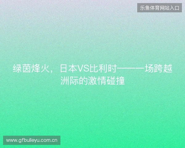 绿茵烽火，日本VS比利时——一场跨越洲际的激情碰撞