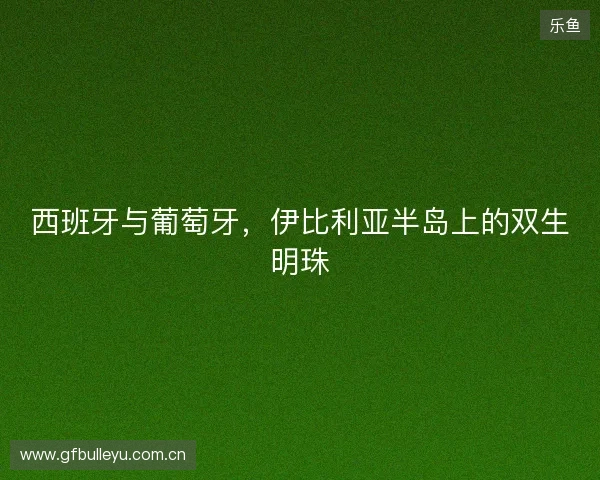西班牙与葡萄牙，伊比利亚半岛上的双生明珠